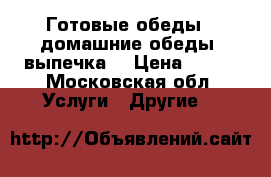 Готовые обеды. (домашние обеды) выпечка. › Цена ­ 150 - Московская обл. Услуги » Другие   